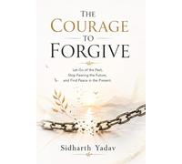 The Courage to Forgive: Let Go of the Past, Stop Fearing the Future, and Find Peace in the Present