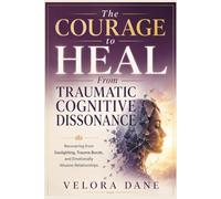 The Courage to Heal From Traumatic Cognitive Dissonance: Recovering from Gaslighting, Trauma Bonds, and Emotionally Abusive Relationships