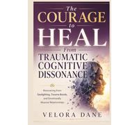 The Courage to Heal From Traumatic Cognitive Dissonance: Recovering from Gaslighting, Trauma Bonds, and Emotionally Abusive Relationships