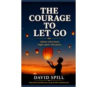 THE COURAGE TO LET GO: Release what hurts. Begin again with peace