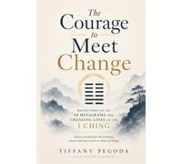 The Courage to Meet Change: Reflections on the 64 Hexagrams and Changing Lines of the I Ching