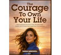 THE COURAGE TO OWN YOUR LIFE: How to Break Free from Fear, Reclaim Your Power, and Create the Happiness You Deserve