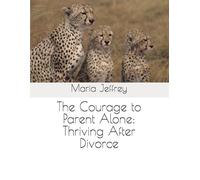 The Courage to Parent Alone: Thriving After Divorce