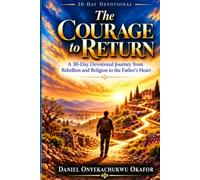 The Courage to Return: A 30-Day Devotional Journey from Rebellion and Religion to the Father's Heart