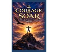 The Courage to Soar: A Teen Boy’s Guide to Overcoming Obstacles