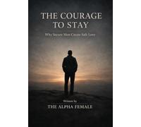 The Courage To Stay: Why Secure Men Create Safe Love (The Alpha Female)