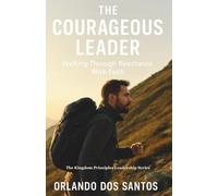 The Courageous Leader: Walking Through Resistance with Faith (The Kingdom Principles Leadership Series)