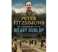 The Courageous Life of Weary Dunlop: Surgeon, prisoner-of-war, life-saving leader and legend of the Thai-Burma Railway