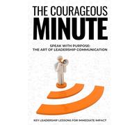 The Courageous Minute: Speak with Purpose: The Art of Leadership Communication