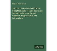 The Court and Camp of Don Carlos ; Being the Results of a Late Tour in the Basque Province, and Parts of Catalonia, Aragon, Castile, and Estramadura