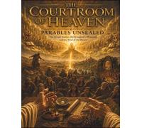 The Courtroom Of Heaven: Parables Unsealed: The King's Stories, The Kingdom's Mysteries, And The Trial Of The Hearer