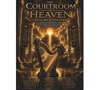 The Courtroom Of Heaven: Psalms Unsealed: Appeals, Testimony, And The Voice Of The Faithful Under Judgment.