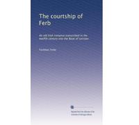 The courtship of Ferb: An old Irish romance transcribed in the twelfth century into the Book of Leinster.