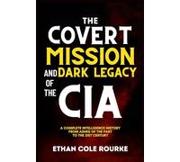 The Covert Mission And Dark Legacy Of The CIA: A Complete Intelligence History - From Ashes Of The Past To The 21st Century