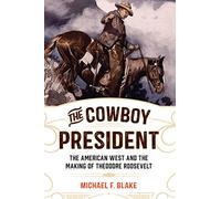 The Cowboy President: The American West and the Making of Theodore Roosevelt
