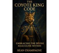 The Coyote King Code: Embracing The Divine Masculine Within