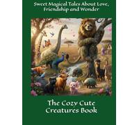 The Cozy Cute Creatures Book: Sweet Magical Tales About Love, Friendship and Wonder