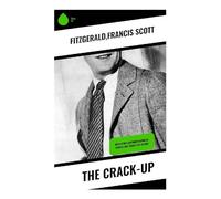 The Crack-Up: Jazz Age Essays on Collapse, Disillusionment, and the Modern Writer's Fractured Self: With other autobiographical stories and essays on failure
