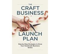 The Craft Business Launch Plan: Step-by-Step Strategies to Grow Your Handmade Business Online