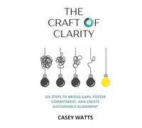 The Craft of Clarity: Six Steps to Bridge Gaps, Foster Commitment, and Create Sustainable Alignment