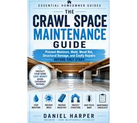 The Crawl Space Maintenance Guide: Prevent Moisture, Mold, Wood Rot, Structural Damage, and Costly Repairs Before They Start (Essential Homeowner Guides)