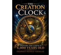 The Creation Clock: Proving The Earth Is 6,000 Years Old (The Convergence: The Last Prophetic Hour)