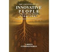 The Creation of an Innovative People Connecting Roots 1700 - 1887: Volume 3 - Identity, Lineage, and Legacy Carolyn Cummings Woriax