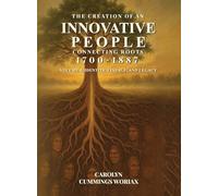 The Creation of an Innovative People Connecting Roots 1700 - 1887: Volume 3 - Identity, Lineage, and Legacy Carolyn Cummings Woriax