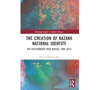 The Creation of Kazakh National Identity: The Relationship with Russia, 1900-2015 (Routledge Studies in Modern History)