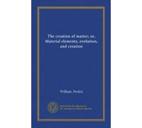 The creation of matter; or, Material elements, evolution, and creation