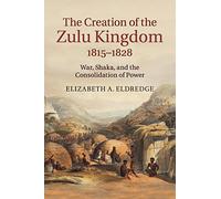 The Creation of the Zulu Kingdom, 1815-1828: War, Shaka, and the Consolidation of Power