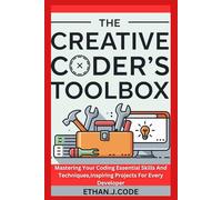 THE CREATIVE CODER'S TOOLBOX: Mastering Your Coding Essential Skills And Techniques,Inspiring Projects For Every Developer