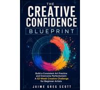 The Creative Confidence Blueprint: Build a Consistent Art Practice and Overcome Perfectionism: A 52-W reative Challenge for Beginner Artists