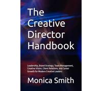 The Creative Director Handbook: Leadership, Brand Strategy, Team Management, Creative Vision, Client Relations, and Career Growth for Modern Creative Leaders