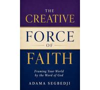 The Creative Force of Faith: Framing Your World by the Word of God