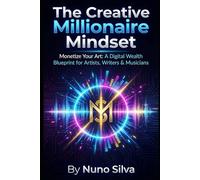 The Creative Millionaire Mindset: Monetize Your Art: A Digital Wealth Blueprint for Artists, Writers & Musicians