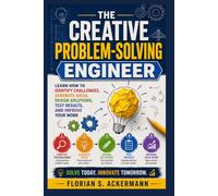 THE CREATIVE PROBLEM-SOLVING ENGINEER: Learn How to Identify Challenges, Generate Ideas, Design Solutions, Test Results, and Improve Your Work