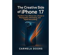 The Creative Side of iPhone 17: Transform Your iPhone into a Studio for Photography, Filmmaking, and Digital Storytelling