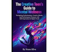 The Creative Teen's Guide to Mental Wellness: Navigating Perfectionism, Creative Blocks, and Performance Pressure with Self-Expression & Digital Tools