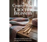 The Creative Ways For Crochet Beginners: Discover Essential Stitches That You Can Learn in Only Three Days