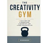 The Creativity Gym: 36 Daily Reps for a Sharper Mind, a Quicker Wit, and a More Imaginative Life