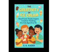 The Creativity of Ice Cream: How Frozen Treats Inspire Creative Thinking (For Kids Aged 8 to 14)