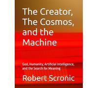 The Creator, The Cosmos, and the Machine: God, Humanity, Artificial Intelligence, and the Search for Meaning
