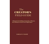 The Creator's Field Guide: A Blueprint for Building Community, Influence, and Authentic Growth in the Digital Space