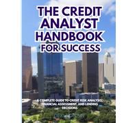 The Credit Analyst Handbook for Success: A Complete Guide to Credit Risk Analysis, Financial Assessment, and Lending Decisions (Corporate Series)