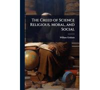 The Creed of Science Religious, Moral, and Social