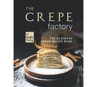 The Crepe Factory: The Ultimate Crepe Cookbook