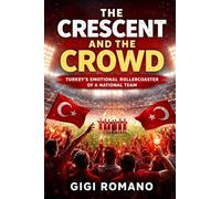 The Crescent and the Crowd: Turkey's Emotional Rollercoaster of a National Team (Football Nations: Stories of Glory and Strife)
