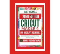 THE CRICUT MAKER 4 FOR ABSOLUTE BEGINNERS: Easy Step-by-Step Guide to Setup, Design Space, Tools, Materials, Projects, and Making Money with Your Creations