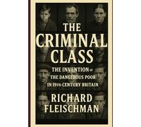 The Criminal Class: The Invention of the Dangerous Poor in 19th-Century Britain (The 19th-Century Britain Library)